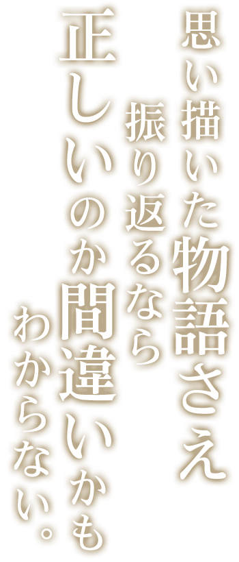 思い描いた物語さえ振り返るなら正しいのか間違いかもわからない。
