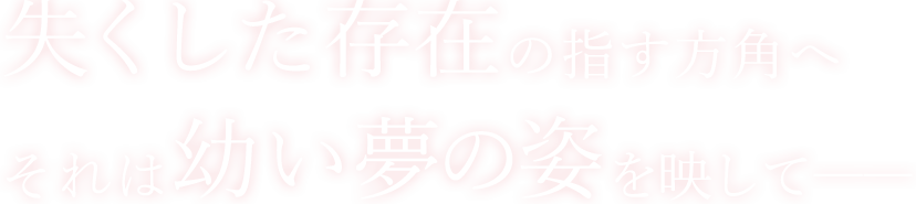 失くした存在の差す方角へ。それは幼い夢の姿を映して――。